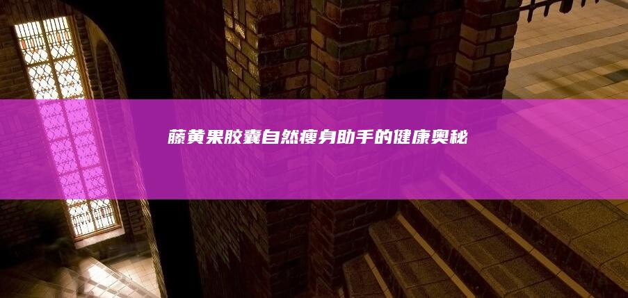 藤黄果胶囊：自然瘦身助手的健康奥秘