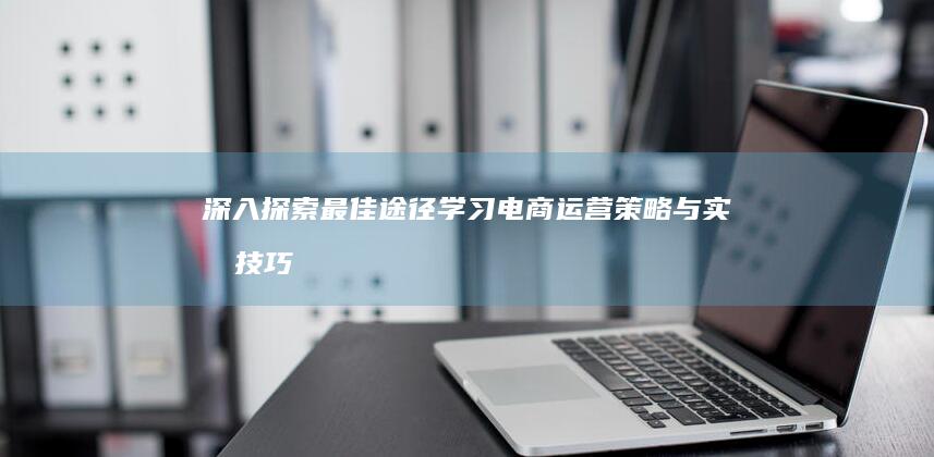 深入探索：最佳途径学习电商运营策略与实战技巧