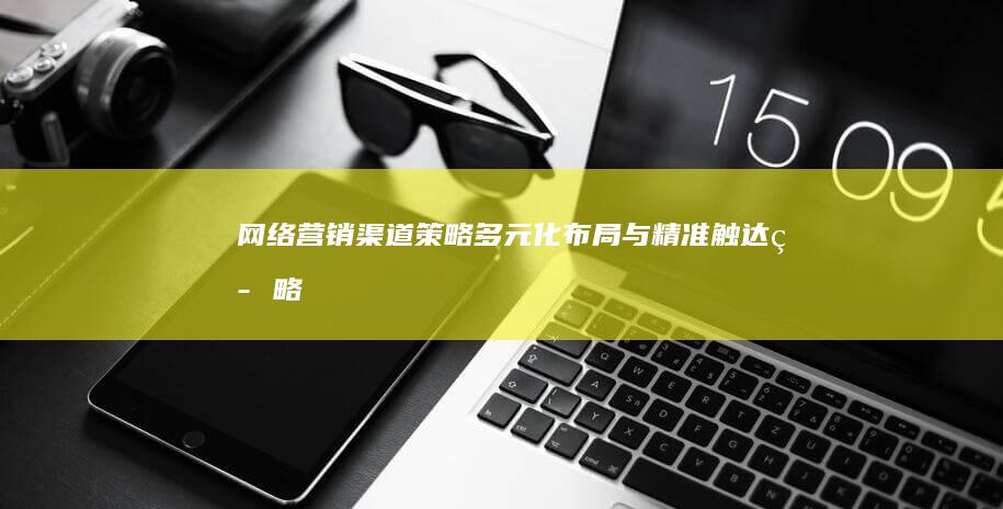 网络营销渠道策略：多元化布局与精准触达策略