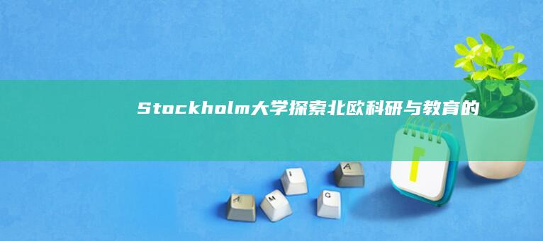 Stockholm大学：探索北欧科研与教育的新高度