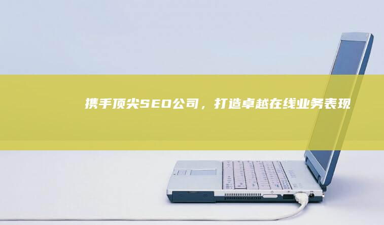 携手顶尖SEO公司，打造卓越在线业务表现